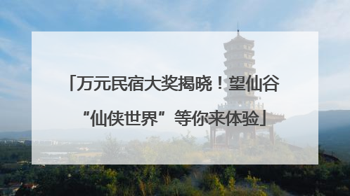 万元民宿大奖揭晓！望仙谷“仙侠世界”等你来体验